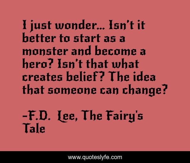 I just wonder… Isn’t it better to start as a monster and become a hero? Isn’t that what creates belief? The idea that someone can change?