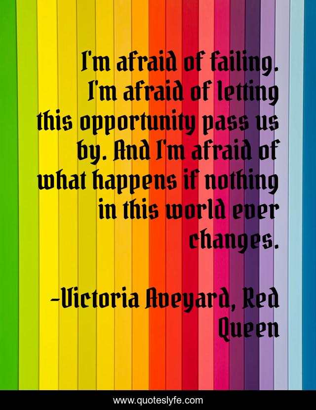 I'm afraid of failing. I'm afraid of letting this opportunity pass us by. And I'm afraid of what happens if nothing in this world ever changes.