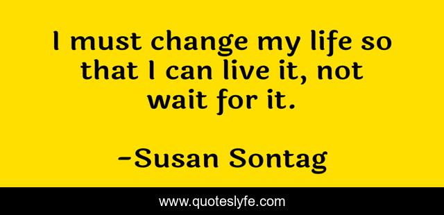 I must change my life so that I can live it, not wait for it.