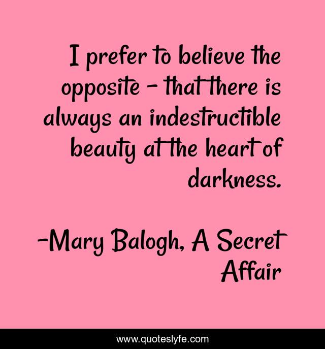 I prefer to believe the opposite - that there is always an indestructible beauty at the heart of darkness.
