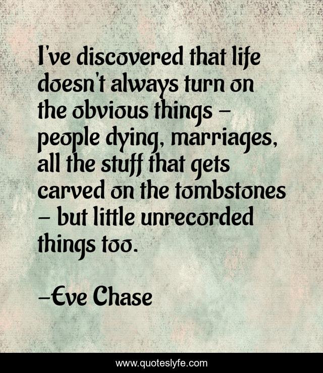I've discovered that life doesn't always turn on the obvious things - people dying, marriages, all the stuff that gets carved on the tombstones - but little unrecorded things too.