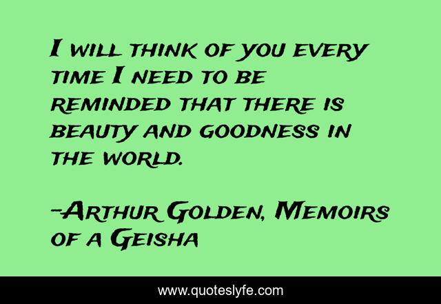 I will think of you every time I need to be reminded that there is beauty and goodness in the world.