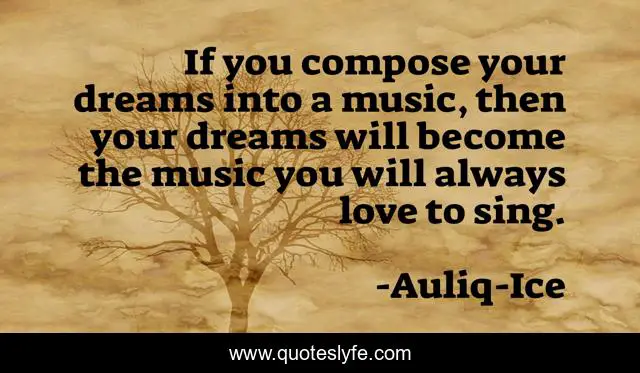 If you compose your dreams into a music, then your dreams will become the music you will always love to sing.