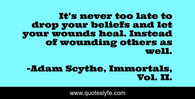 It’s never too late to drop your beliefs and let your wounds heal. Instead of wounding others as well.