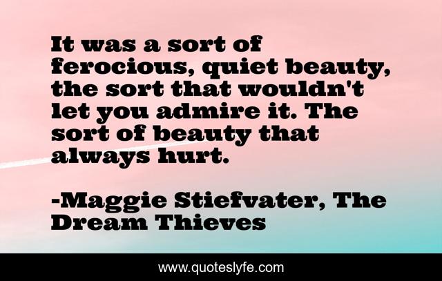 It was a sort of ferocious, quiet beauty, the sort that wouldn't let you admire it. The sort of beauty that always hurt.