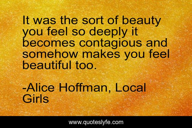 It was the sort of beauty you feel so deeply it becomes contagious and somehow makes you feel beautiful too.