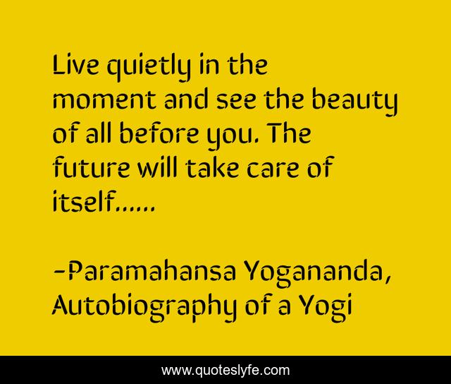 Live quietly in the moment and see the beauty of all before you. The future will take care of itself......