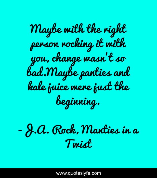 Maybe with the right person rocking it with you, change wasn’t so bad.Maybe panties and kale juice were just the beginning.