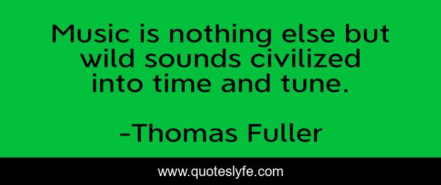 Music is nothing else but wild sounds civilized into time and tune.