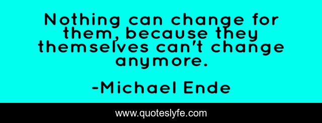 Nothing can change for them, because they themselves can't change anymore.