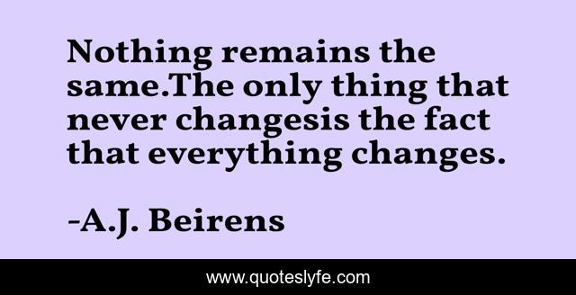 Nothing remains the same.The only thing that never changesis the fact that everything changes.