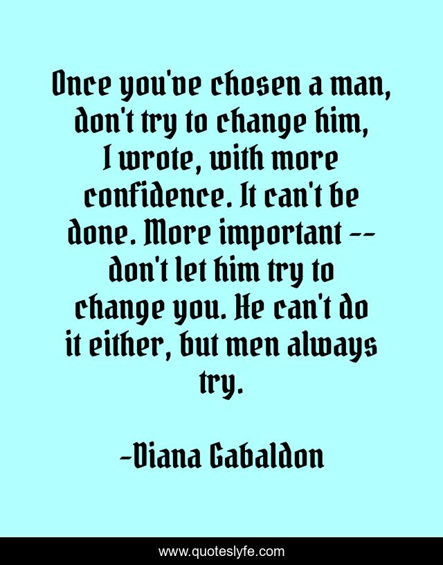 Once you've chosen a man, don't try to change him, I wrote, with more confidence. It can't be done. More important -- don't let him try to change you. He can't do it either, but men always try.