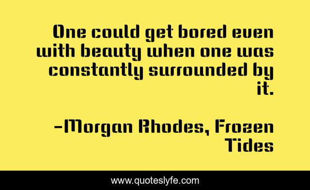 One could get bored even with beauty when one was constantly surrounded by it.