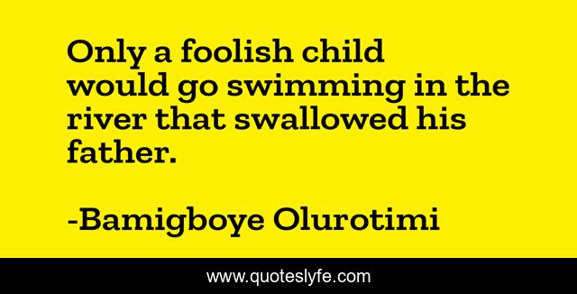 Only a foolish child would go swimming in the river that swallowed his father.