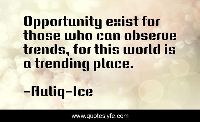 Opportunity exist for those who can observe trends, for this world is a trending place.