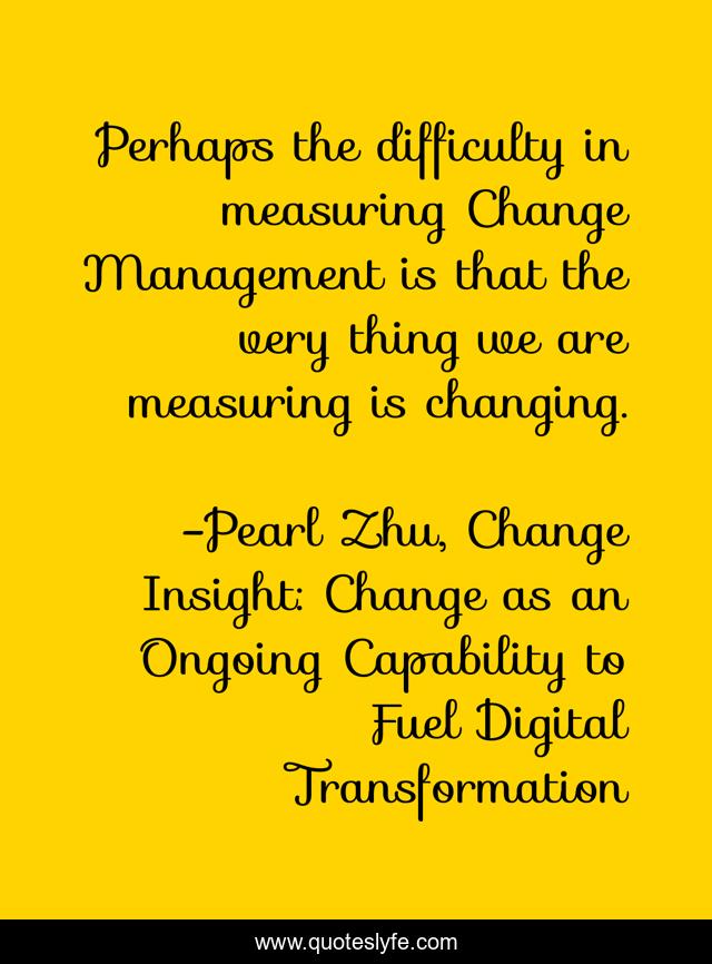 Perhaps the difficulty in measuring Change Management is that the very thing we are measuring is changing.