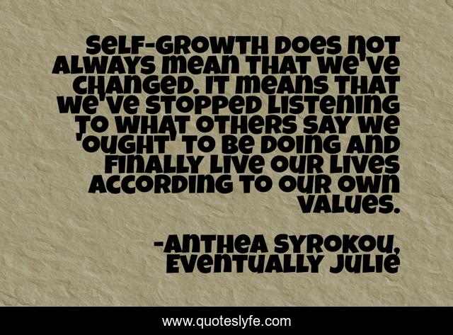 Self-growth does not always mean that we've changed. It means that we've stopped listening to what others say we 'ought' to be doing and finally live our lives according to our own values.