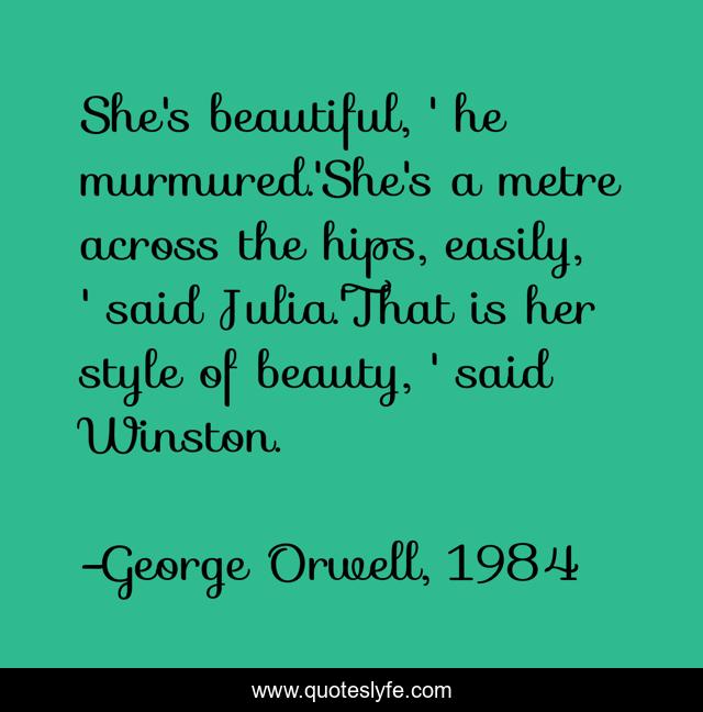 She's beautiful, ' he murmured.'She's a metre across the hips, easily, ' said Julia.'That is her style of beauty, ' said Winston.
