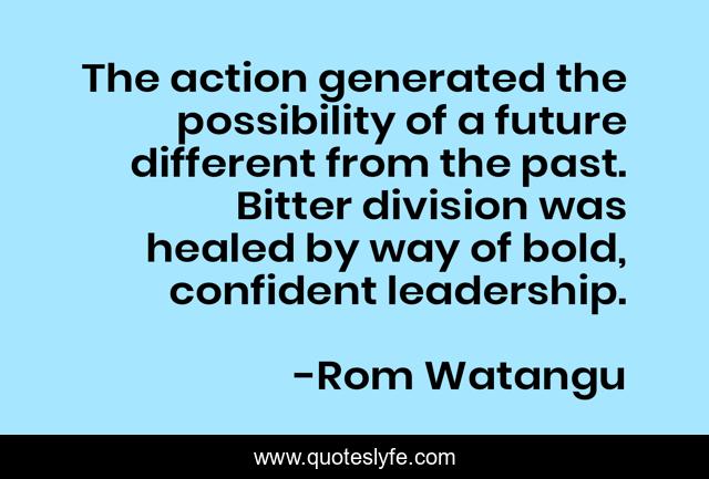 The action generated the possibility of a future different from the past. Bitter division was healed by way of bold, confident leadership.