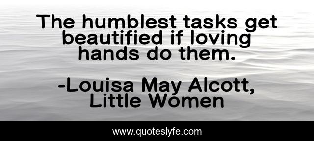 The humblest tasks get beautified if loving hands do them.