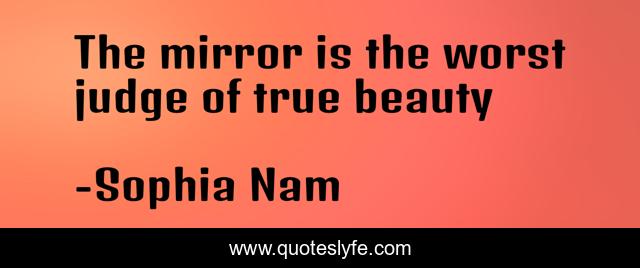 The mirror is the worst judge of true beauty