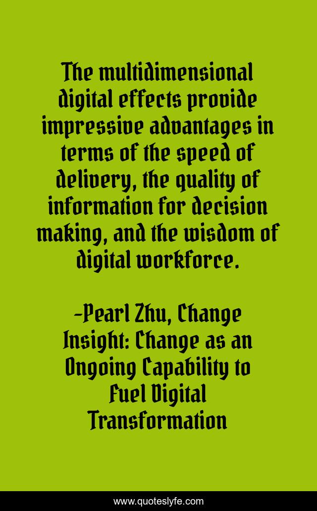 The multidimensional digital effects provide impressive advantages in terms of the speed of delivery, the quality of information for decision making, and the wisdom of digital workforce.