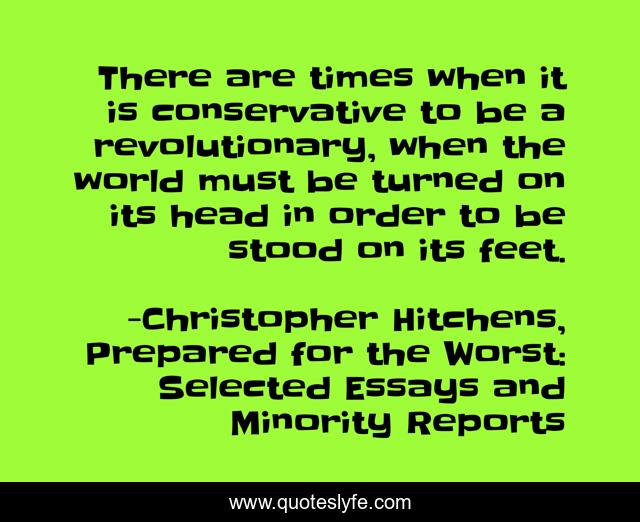 There are times when it is conservative to be a revolutionary, when the world must be turned on its head in order to be stood on its feet.