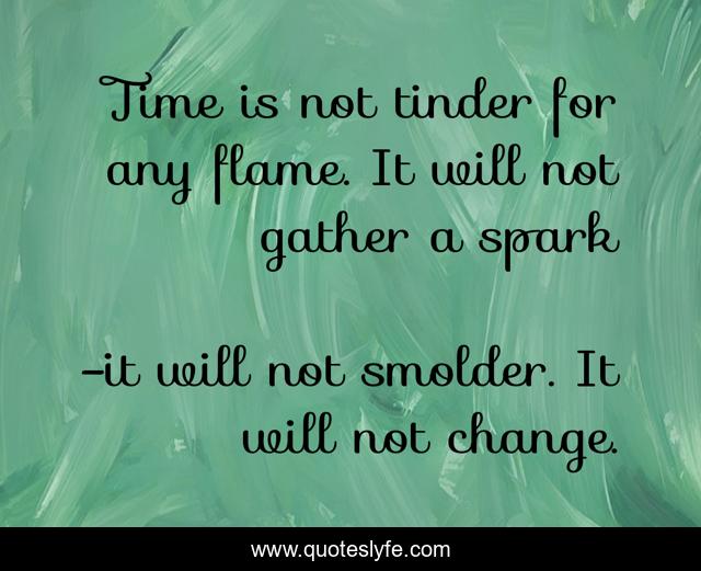 Time is not tinder for any flame. It will not gather a spark