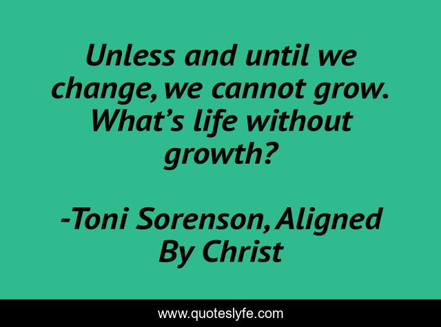 Unless and until we change, we cannot grow. What’s life without growth?