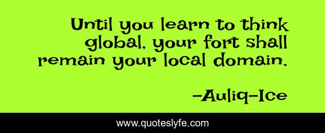 Until you learn to think global, your fort shall remain your local domain.
