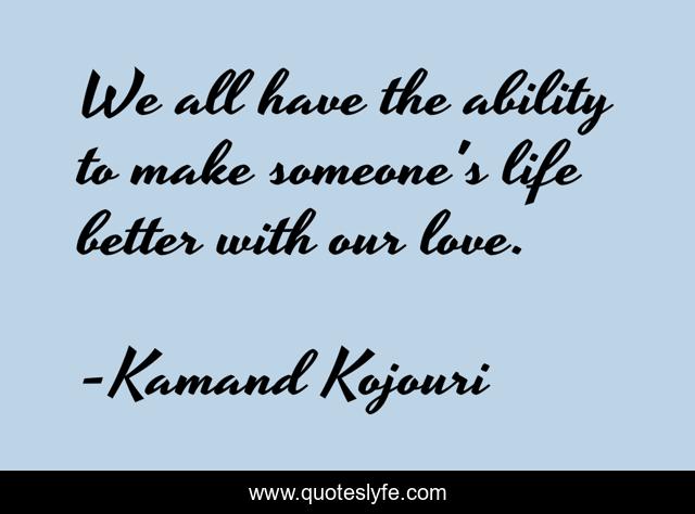 We all have the ability to make someone's life better with our love.