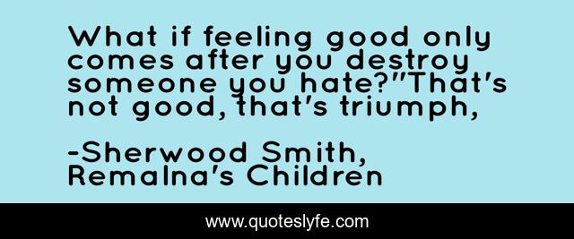 What if feeling good only comes after you destroy someone you hate?''That's not good, that's triumph, 