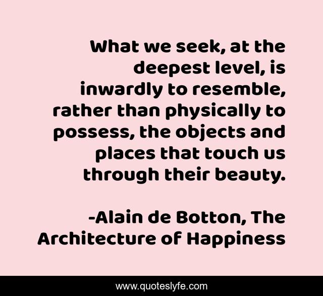 What we seek, at the deepest level, is inwardly to resemble, rather than physically to possess, the objects and places that touch us through their beauty.