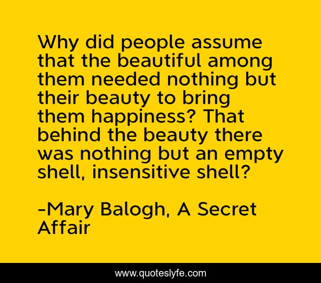 Why did people assume that the beautiful among them needed nothing but their beauty to bring them happiness? That behind the beauty there was nothing but an empty shell, insensitive shell?