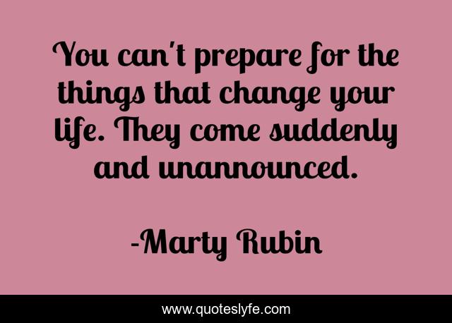 You can't prepare for the things that change your life. They come suddenly and unannounced.