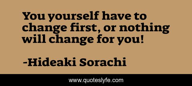 You yourself have to change first, or nothing will change for you!