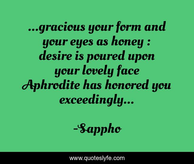 ...gracious your form and your eyes as honey : desire is poured upon your lovely face Aphrodite has honored you exceedingly...