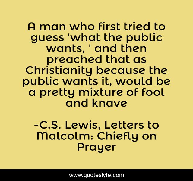 A man who first tried to guess 'what the public wants, ' and then preached that as Christianity because the public wants it, would be a pretty mixture of fool and knave
