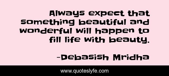Always expect that something beautiful and wonderful will happen to fill life with beauty.