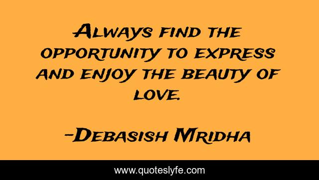 Always find the opportunity to express and enjoy the beauty of love.