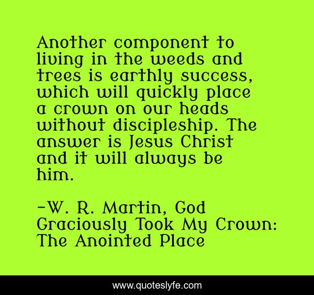 Another component to living in the weeds and trees is earthly success, which will quickly place a crown on our heads without discipleship. The answer is Jesus Christ and it will always be him.