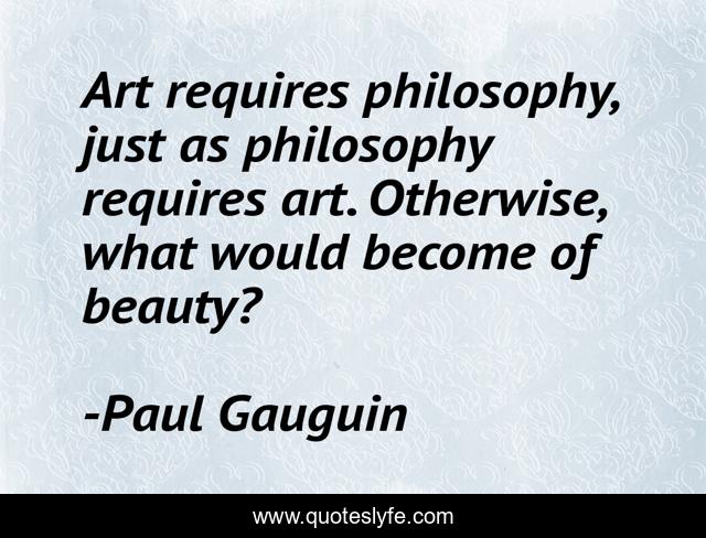 Art requires philosophy, just as philosophy requires art. Otherwise, what would become of beauty?