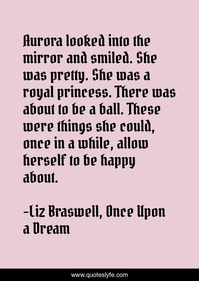 Aurora looked into the mirror and smiled. She was pretty. She was a royal princess. There was about to be a ball. These were things she could, once in a while, allow herself to be happy about.