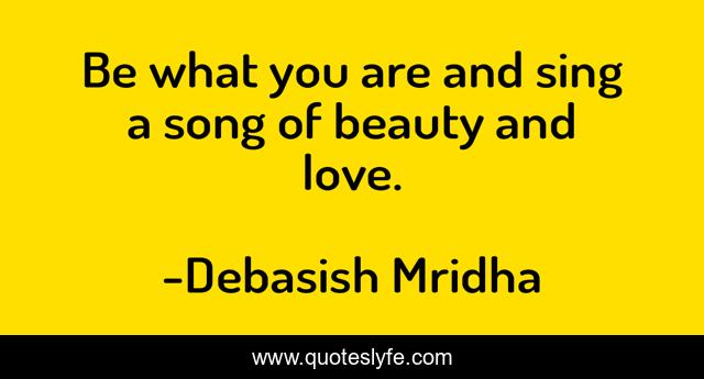 Be what you are and sing a song of beauty and love.