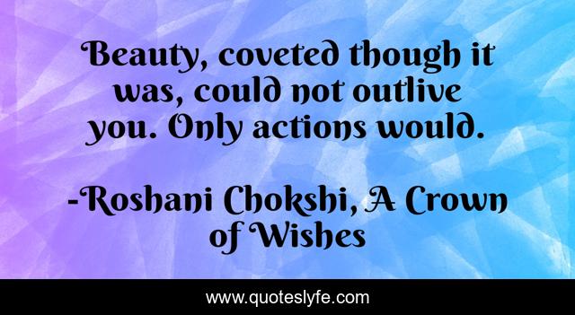 Beauty, coveted though it was, could not outlive you. Only actions would.