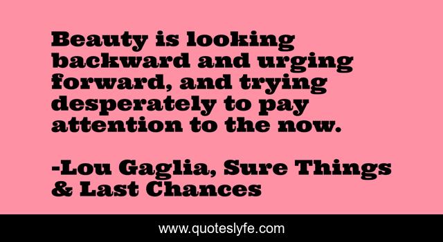Beauty is looking backward and urging forward, and trying desperately to pay attention to the now.