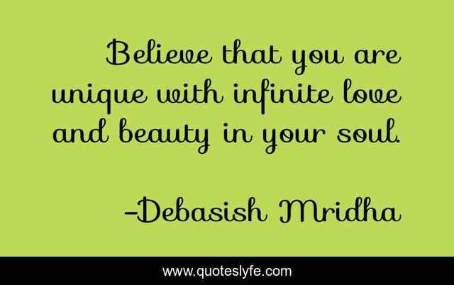 Believe that you are unique with infinite love and beauty in your soul.