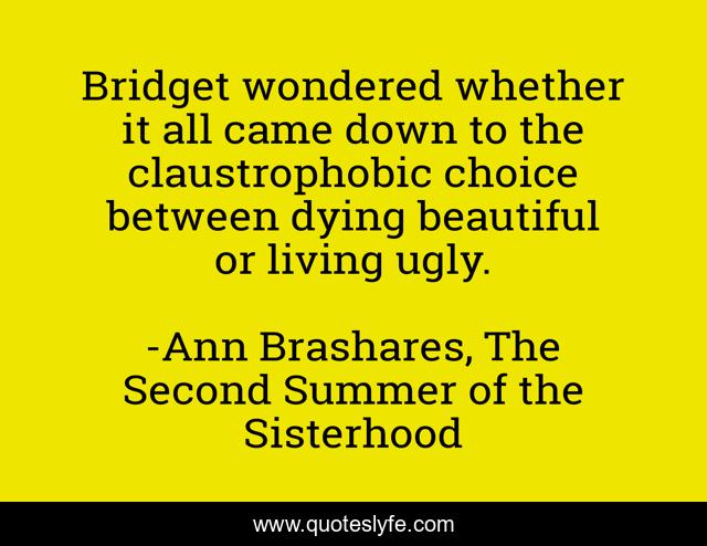 Bridget wondered whether it all came down to the claustrophobic choice between dying beautiful or living ugly.