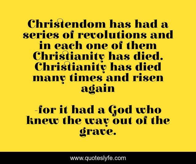 Christendom has had a series of revolutions and in each one of them Christianity has died. Christianity has died many times and risen again
