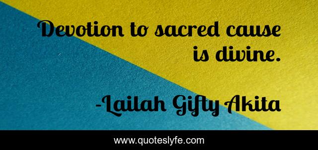 Devotion to sacred cause is divine.